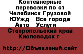 Контейнерные перевозки по ст.Челябинск-Грузовой ЮУжд - Все города Авто » Услуги   . Ставропольский край,Кисловодск г.